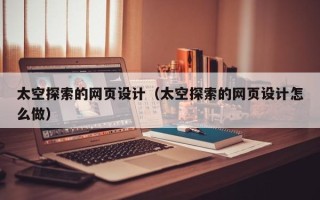 泰安太空探索的网页设计（太空探索的网页设计怎么做）
