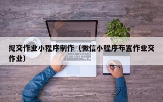 泰安提交作业小程序制作（微信小程序布置作业交作业）