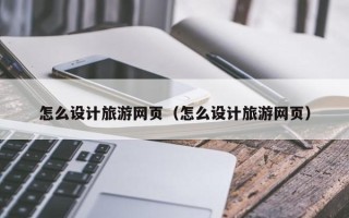泰安怎么设计旅游网页（怎么设计旅游网页）