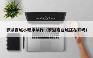 泰安罗湖商城小程序制作（罗湖商业城还在开吗）